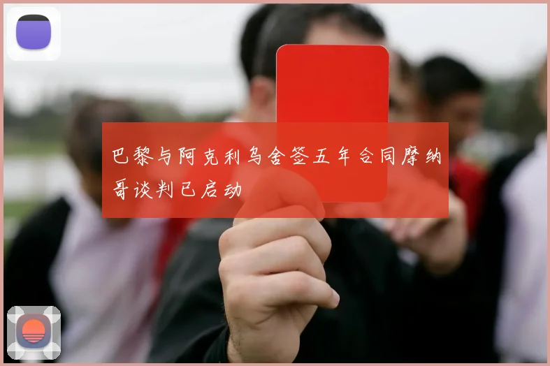 巴黎与阿克利乌舍签五年合同摩纳哥谈判已启动